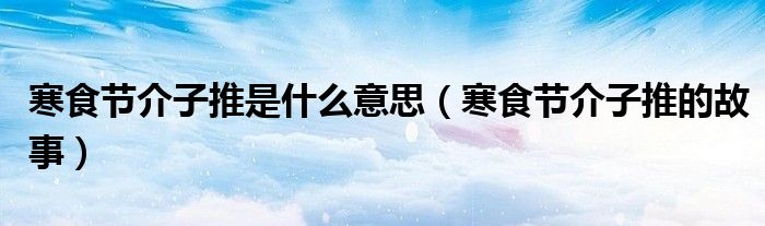 寒食节介子推是什么意思（寒食节介子推的故事）
