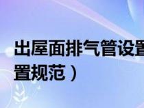 出屋面排气管设置规范要求（出屋面排气管设置规范）