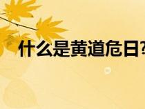 什么是黄道危日?（黄道危日是什么意思）