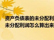 资产负债表的未分配利润与利润表的勾稽关系（资产负债表未分配利润怎么算出来的）