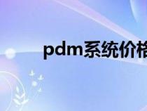 pdm系统价格（PDM系统是什么）