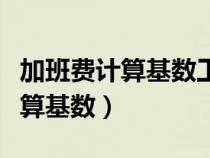 加班费计算基数工资包含哪些内容（加班费计算基数）