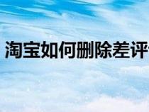 淘宝如何删除差评评价（淘宝如何删除差评）