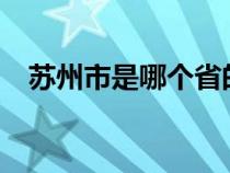 苏州市是哪个省的?（苏州市是哪个省的）