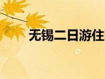 无锡二日游住哪里好（无锡二日游）