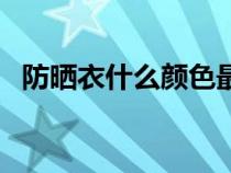防晒衣什么颜色最防晒（什么颜色最防晒）