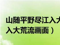 山随平野尽江入大荒流画面画（山随平野尽江入大荒流画面）