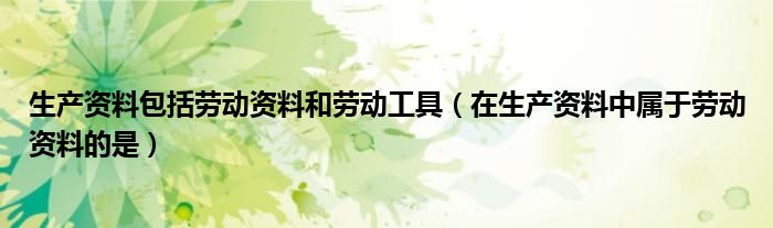 生产资料包括劳动资料和劳动工具（在生产资料中属于劳动资料的是）