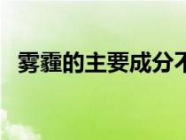 雾霾的主要成分不包括（雾霾的主要成分）