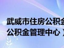 武威市住房公积金管理中心app（武威市住房公积金管理中心）