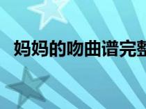 妈妈的吻曲谱完整版唱谱（妈妈的吻曲谱）