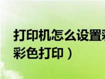 打印机怎么设置彩色打印?（打印机怎么设置彩色打印）