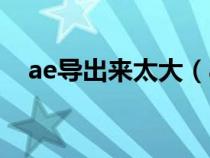 ae导出来太大（ae导出视频太大怎么办）