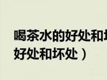 喝茶水的好处和坏处分别是什么?（喝茶水的好处和坏处）