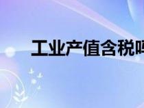 工业产值含税吗（工业产值是否含税）