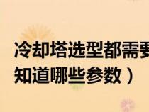 冷却塔选型都需要哪些参数（选择冷却塔需要知道哪些参数）