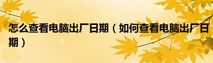 怎么查看电脑出厂日期（如何查看电脑出厂日期）