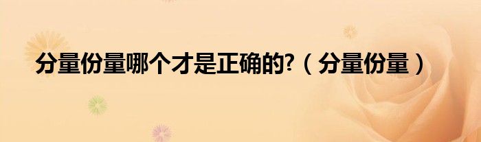 分量份量哪个才是正确的?（分量份量）