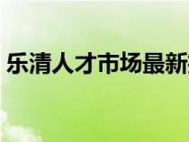 乐清人才市场最新招聘信息（乐清人才市场）