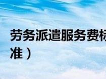 劳务派遣服务费标准最新（劳务派遣服务费标准）
