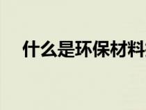 什么是环保材料技术（什么是环保材料）
