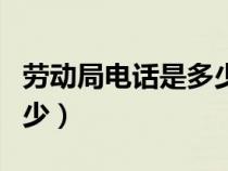 劳动局电话是多少（东莞劳动局电话号码是多少）
