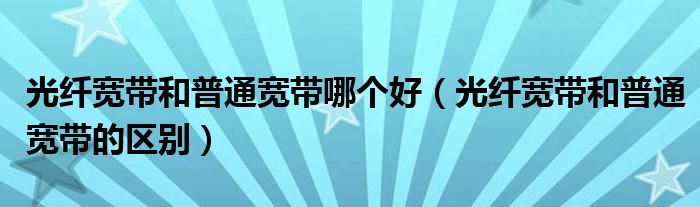 光纤宽带和普通宽带哪个好（光纤宽带和普通宽带的区别）