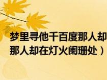 梦里寻他千百度那人却在灯火阑珊处图片（梦里寻他千百度那人却在灯火阑珊处）
