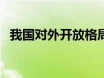 我国对外开放格局是（我国对外开放格局）