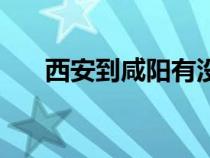 西安到咸阳有没有地铁（西安到咸阳）
