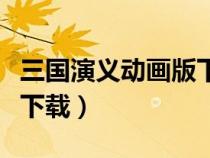 三国演义动画版下载百度云（三国演义动画版下载）