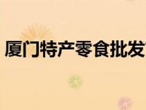 厦门特产零食批发市场在哪（厦门特产零食）