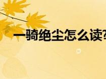 一骑绝尘怎么读?（一骑绝尘的骑怎么读）