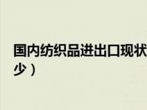 国内纺织品进出口现状（近几年纺织品国际市场占有率是多少）
