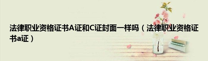 法律职业资格证书A证和C证封面一样吗（法律职业资格证书a证）