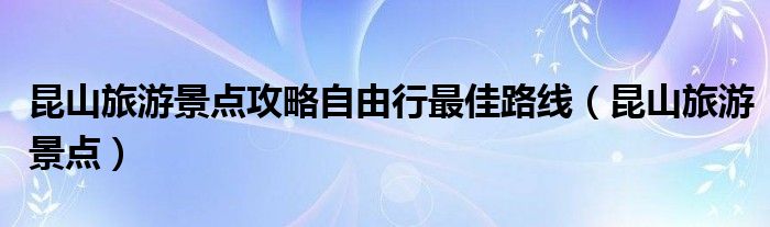 昆山旅游景点攻略自由行最佳路线（昆山旅游景点）