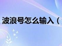 波浪号怎么输入（波浪号怎么用键盘打出来）