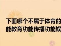 下面哪个不属于体育的功能（下列不属于体育的功能健身功能教育功能传播功能娱乐功能）