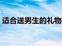 适合送男生的礼物推荐（适合送男生的礼物）