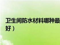 卫生间防水材料哪种最好最实用（卫生间防水材料用哪种最好）