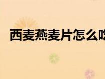西麦燕麦片怎么吃法（西麦燕麦片怎么吃）