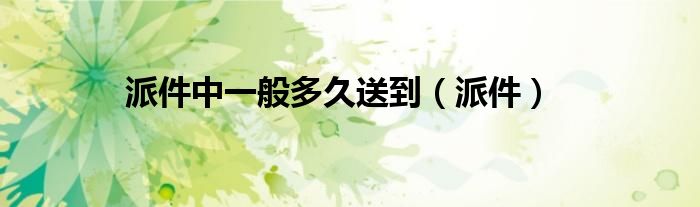 派件中一般多久送到（派件）