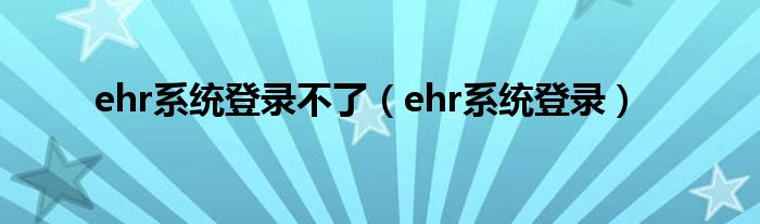 ehr系统登录不了（ehr系统登录）