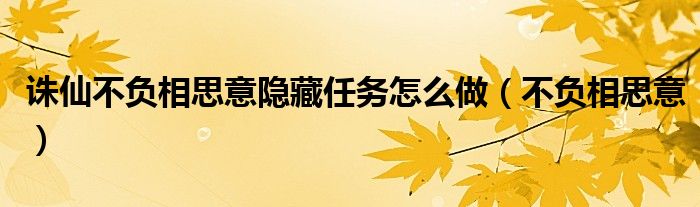 诛仙不负相思意隐藏任务怎么做（不负相思意）