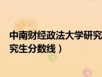 中南财经政法大学研究生分数线公布（中南财经政法大学研究生分数线）