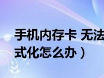 手机内存卡 无法格式化（手机内存卡无法格式化怎么办）