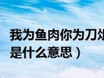 我为鱼肉你为刀俎怎么念（我为鱼肉人为刀俎是什么意思）