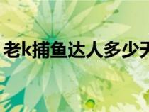 老k捕鱼达人多少天才是回归（老k游戏捕鱼）
