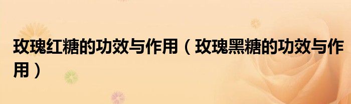 玫瑰红糖的功效与作用（玫瑰黑糖的功效与作用）