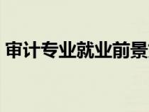 审计专业就业前景好吗（审计专业就业前景）